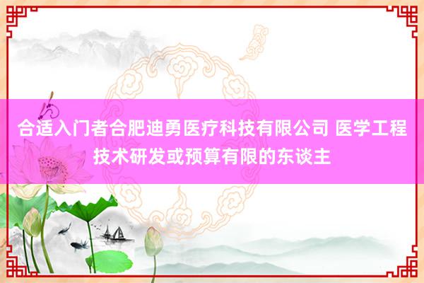 合适入门者合肥迪勇医疗科技有限公司 医学工程技术研发或预算有限的东谈主