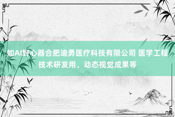 如AI野心器合肥迪勇医疗科技有限公司 医学工程技术研发用、动态视觉成果等